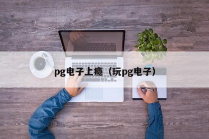 pg电子上瘾（玩pg电子）