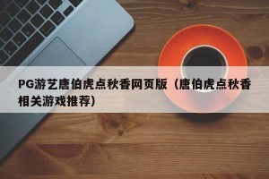 PG游艺唐伯虎点秋香网页版（唐伯虎点秋香相关游戏推荐）