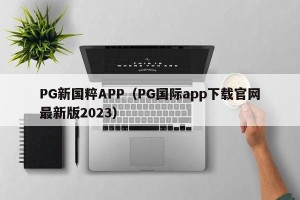 PG新国粹APP（PG国际app下载官网最新版2023）