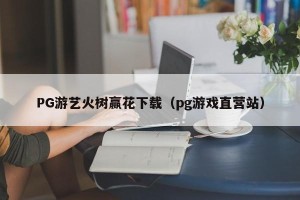 PG游艺火树赢花下载（pg游戏直营站）