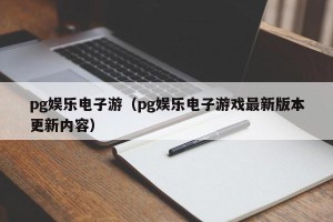 pg娱乐电子游（pg娱乐电子游戏最新版本更新内容）
