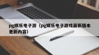 pg娱乐电子游（pg娱乐电子游戏最新版本更新内容）
