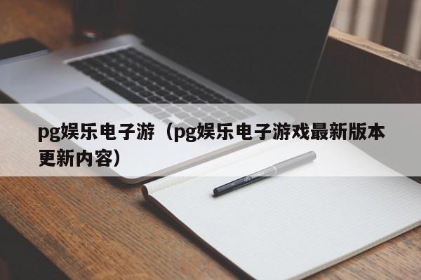 pg娱乐电子游(pg娱乐电子游戏最新版本更新内容)